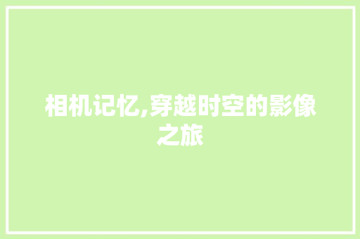 相机记忆,穿越时空的影像之旅