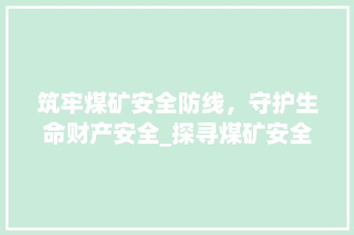 筑牢煤矿安全防线，守护生命财产安全_探寻煤矿安全之路
