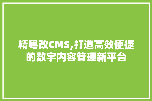 精粤改CMS,打造高效便捷的数字内容管理新平台
