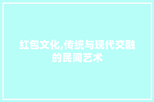 红包文化,传统与现代交融的民间艺术