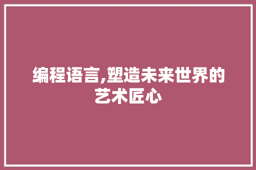 编程语言,塑造未来世界的艺术匠心