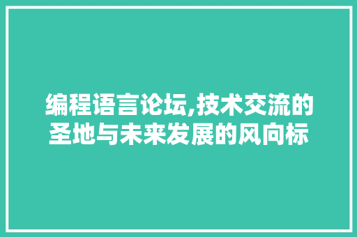 编程语言论坛,技术交流的圣地与未来发展的风向标