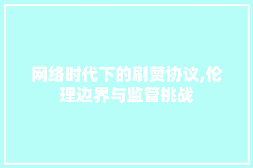 网络时代下的刷赞协议,伦理边界与监管挑战