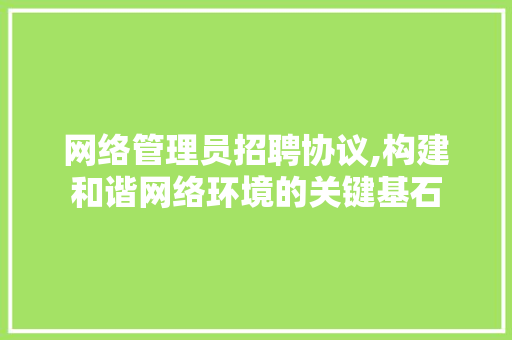 网络管理员招聘协议,构建和谐网络环境的关键基石