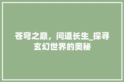 苍穹之巅，问道长生_探寻玄幻世界的奥秘