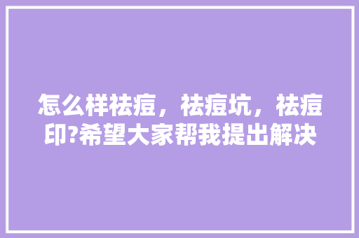 怎么样祛痘，祛痘坑，祛痘印?希望大家帮我提出解决方案「三福的番茄怎么种植的」