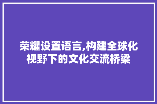 荣耀设置语言,构建全球化视野下的文化交流桥梁 花朵知识