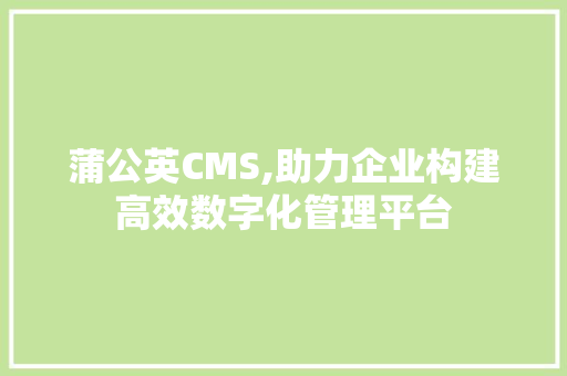 蒲公英CMS,助力企业构建高效数字化管理平台
