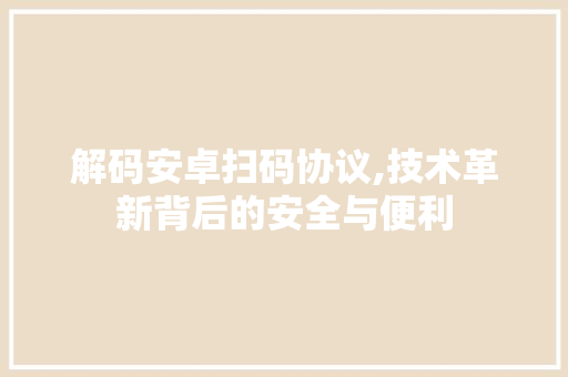 解码安卓扫码协议,技术革新背后的安全与便利