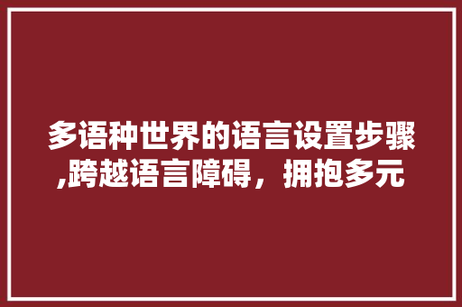 多语种世界的语言设置步骤,跨越语言障碍，拥抱多元文化