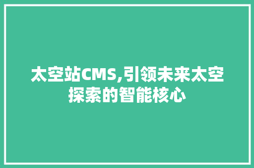 太空站CMS,引领未来太空探索的智能核心
