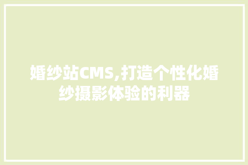 婚纱站CMS,打造个性化婚纱摄影体验的利器