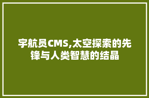 宇航员CMS,太空探索的先锋与人类智慧的结晶
