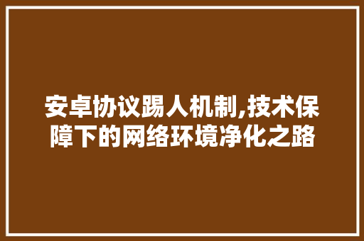 安卓协议踢人机制,技术保障下的网络环境净化之路