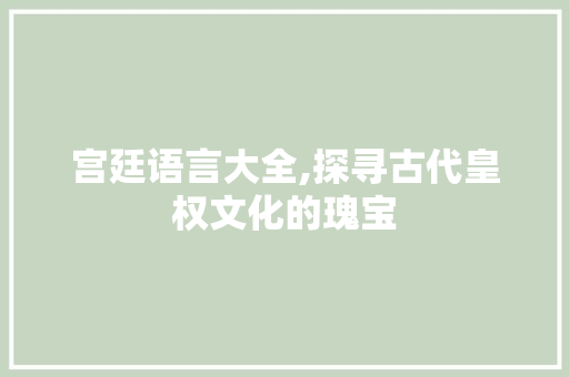 宫廷语言大全,探寻古代皇权文化的瑰宝 土壤施肥
