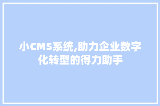 小CMS系统,助力企业数字化转型的得力助手