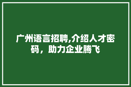 广州语言招聘,介绍人才密码，助力企业腾飞