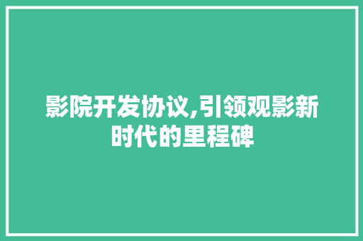 影院开发协议,引领观影新时代的里程碑