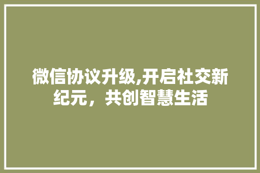 微信协议升级,开启社交新纪元，共创智慧生活