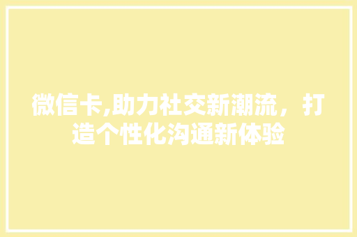 微信卡,助力社交新潮流，打造个性化沟通新体验