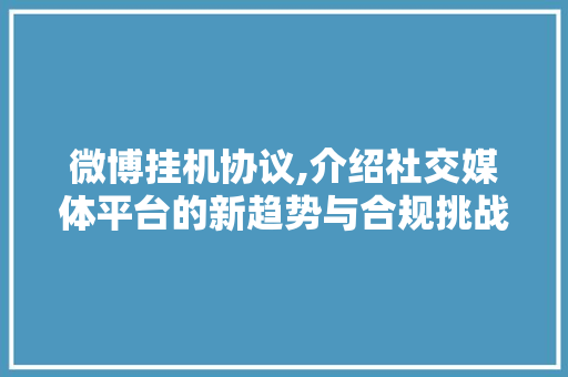 微博挂机协议,介绍社交媒体平台的新趋势与合规挑战
