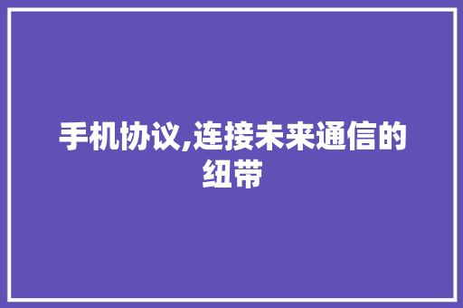 手机协议,连接未来通信的纽带