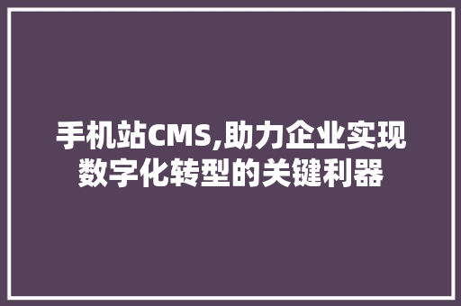 手机站CMS,助力企业实现数字化转型的关键利器