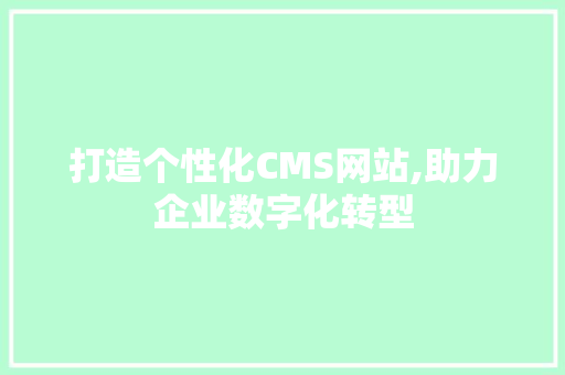 打造个性化CMS网站,助力企业数字化转型