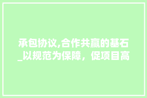 承包协议,合作共赢的基石_以规范为保障，促项目高效推进