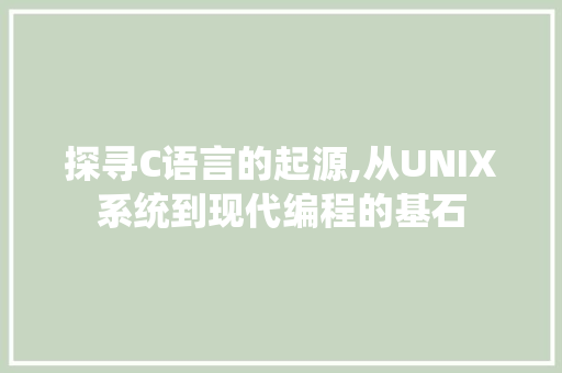 探寻C语言的起源,从UNIX系统到现代编程的基石