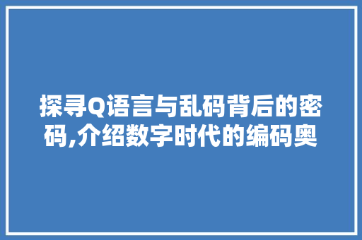探寻Q语言与乱码背后的密码,介绍数字时代的编码奥秘