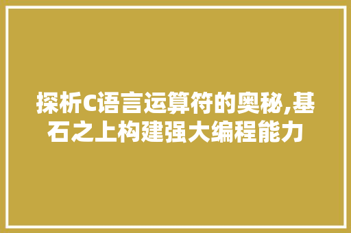 探析C语言运算符的奥秘,基石之上构建强大编程能力