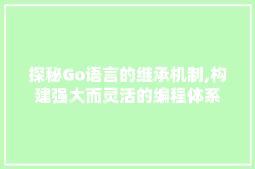 探秘Go语言的继承机制,构建强大而灵活的编程体系 农业常识