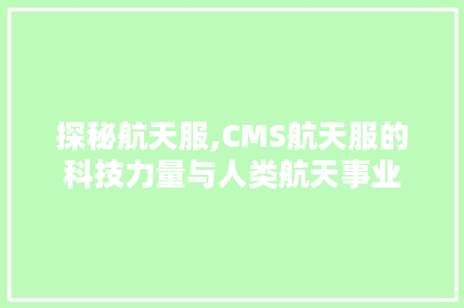 探秘航天服,CMS航天服的科技力量与人类航天事业