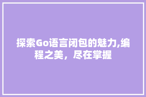 探索Go语言闭包的魅力,编程之美，尽在掌握