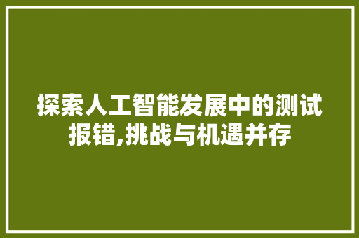探索人工智能发展中的测试报错,挑战与机遇并存
