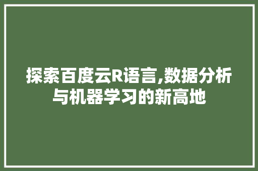 探索百度云R语言,数据分析与机器学习的新高地