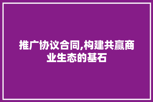推广协议合同,构建共赢商业生态的基石