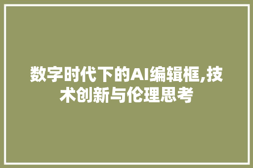 数字时代下的AI编辑框,技术创新与伦理思考 土壤施肥
