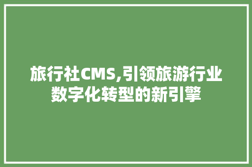 旅行社CMS,引领旅游行业数字化转型的新引擎 种植技巧