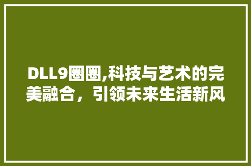 DLL9圈圈,科技与艺术的完美融合，引领未来生活新风尚