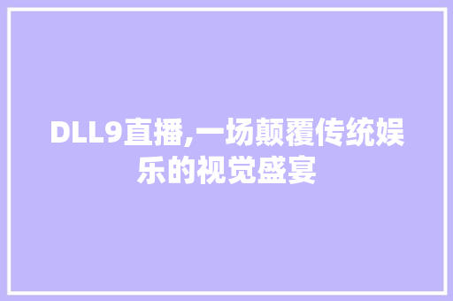 DLL9直播,一场颠覆传统娱乐的视觉盛宴 土壤施肥