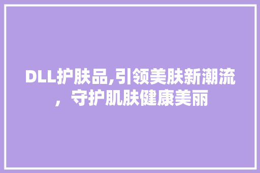 DLL护肤品,引领美肤新潮流，守护肌肤健康美丽 农业常识
