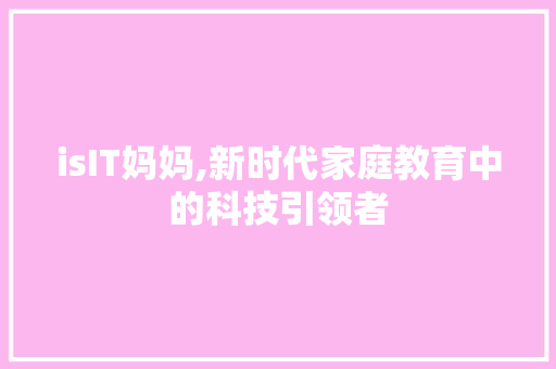 isIT妈妈,新时代家庭教育中的科技引领者