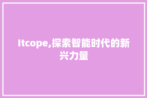 Itcope,探索智能时代的新兴力量