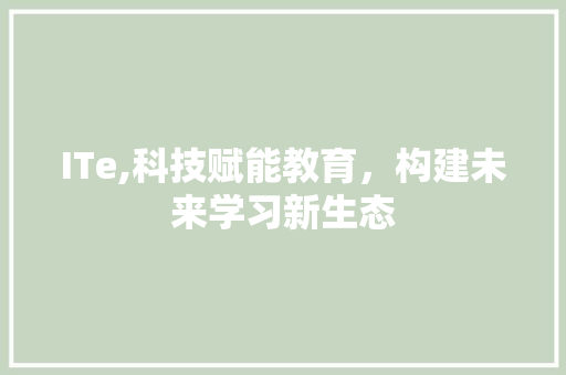 ITe,科技赋能教育，构建未来学习新生态