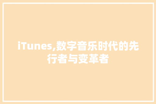 iTunes,数字音乐时代的先行者与变革者