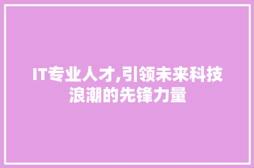 IT专业人才,引领未来科技浪潮的先锋力量 农业常识