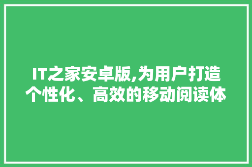 IT之家安卓版,为用户打造个性化、高效的移动阅读体验
