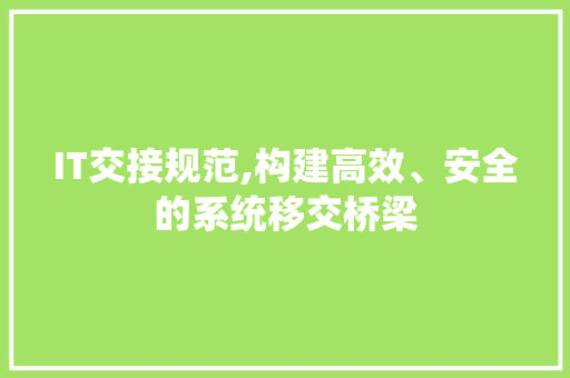 IT交接规范,构建高效、安全的系统移交桥梁